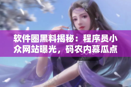 软件圈黑料揭秘：程序员小众网站曝光，码农内幕瓜点曝料