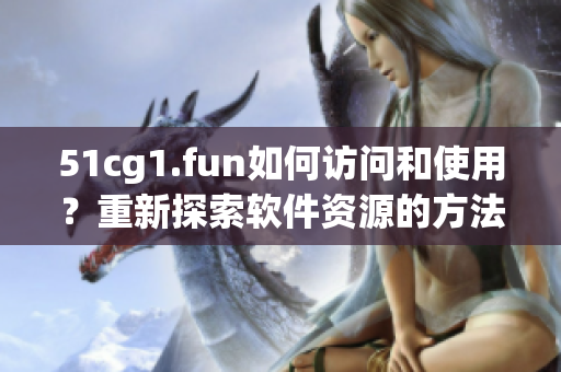 51cg1.fun如何访问和使用？重新探索软件资源的方法