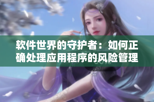 软件世界的守护者：如何正确处理应用程序的风险管理