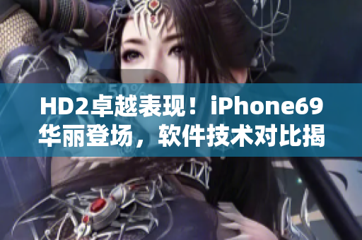 HD2卓越表现！iPhone69华丽登场，软件技术对比揭秘