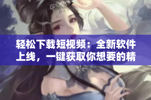 轻松下载短视频：全新软件上线，一键获取你想要的精彩视频 