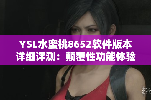 YSL水蜜桃8652软件版本详细评测：颠覆性功能体验分享