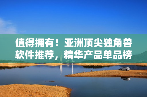 值得拥有！亚洲顶尖独角兽软件推荐，精华产品单品榜单