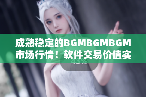 成熟稳定的BGMBGMBGM市场行情！软件交易价值实现增长