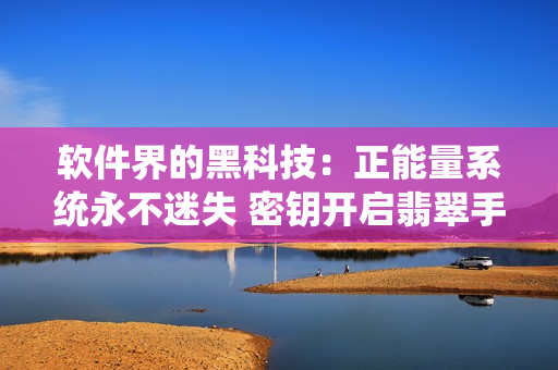 软件界的黑科技：正能量系统永不迷失 密钥开启翡翠手镯