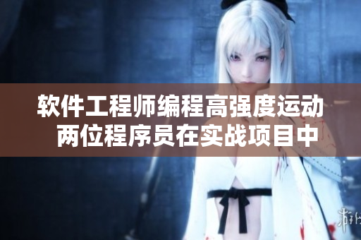 软件工程师编程高强度运动  两位程序员在实战项目中极速迭代