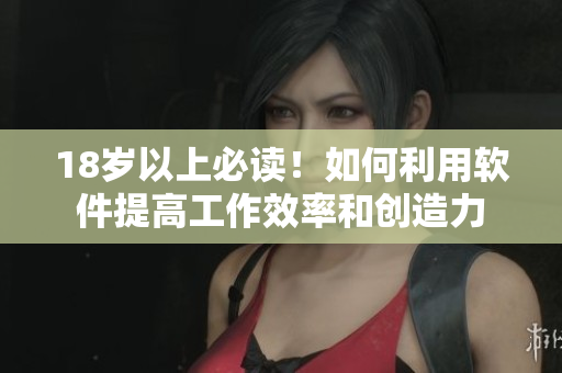 18岁以上必读！如何利用软件提高工作效率和创造力