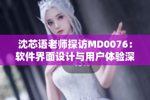 沈芯语老师探访MD0076：软件界面设计与用户体验深度解析