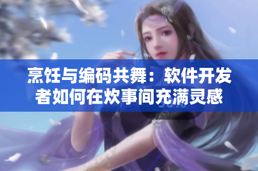 烹饪与编码共舞：软件开发者如何在炊事间充满灵感