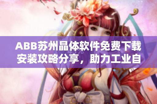 ABB苏州晶体软件免费下载安装攻略分享，助力工业自动化需求