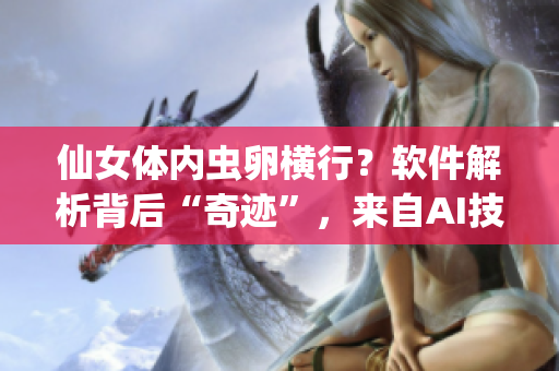 仙女体内虫卵横行？软件解析背后“奇迹”，来自AI技术彻底洗清！