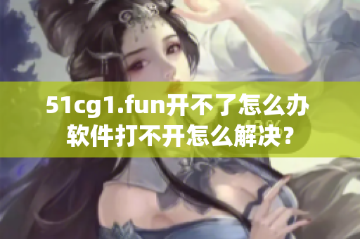 51cg1.fun开不了怎么办 软件打不开怎么解决？
