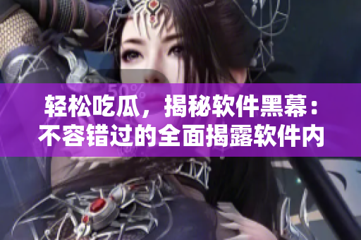 轻松吃瓜，揭秘软件黑幕：不容错过的全面揭露软件内幕的内容