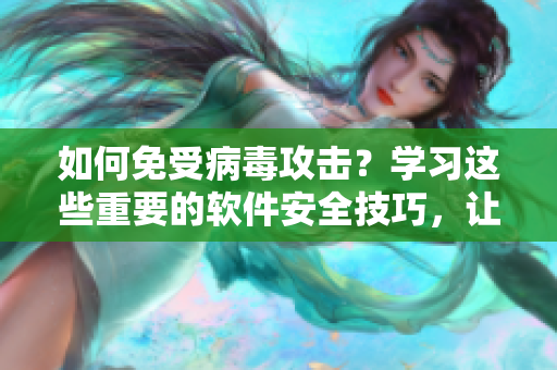如何免受病毒攻击？学习这些重要的软件安全技巧，让你安心睡觉