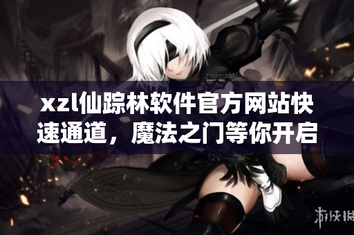 xzl仙踪林软件官方网站快速通道，魔法之门等你开启