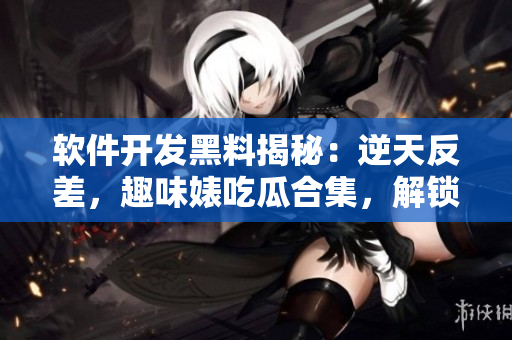软件开发黑料揭秘：逆天反差，趣味婊吃瓜合集，解锁万里长征般的探秘之旅