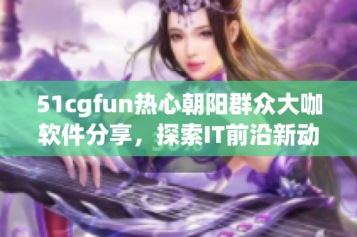 51cgfun热心朝阳群众大咖软件分享，探索IT前沿新动向