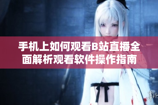 手机上如何观看B站直播全面解析观看软件操作指南