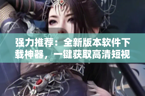 强力推荐：全新版本软件下载神器，一键获取高清短视频。