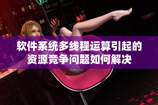 软件系统多线程运算引起的资源竞争问题如何解决