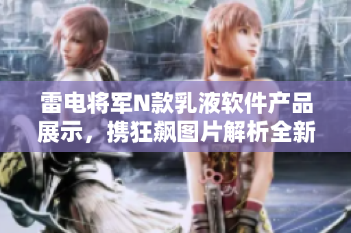 雷电将军N款乳液软件产品展示，携狂飙图片解析全新亮点