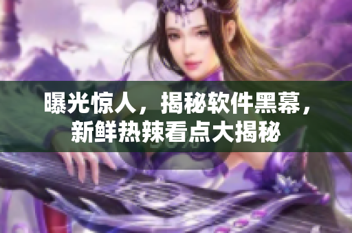 曝光惊人，揭秘软件黑幕，新鲜热辣看点大揭秘