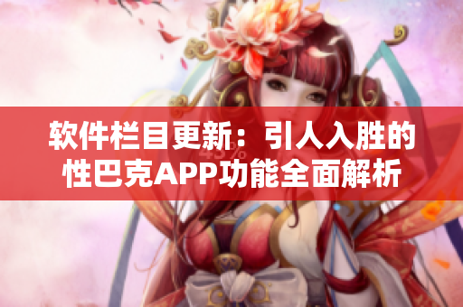 软件栏目更新：引人入胜的性巴克APP功能全面解析