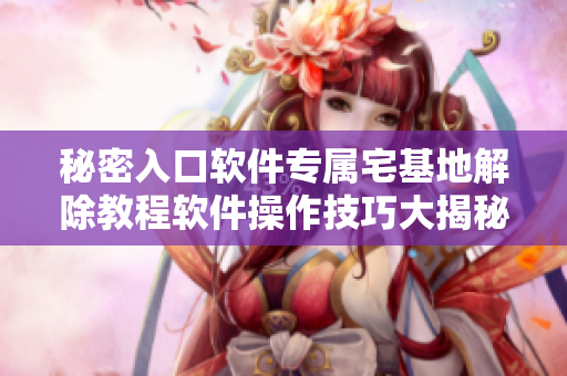 秘密入口软件专属宅基地解除教程软件操作技巧大揭秘