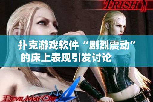 扑克游戏软件“剧烈震动”的床上表现引发讨论        