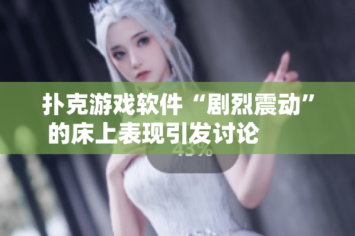 扑克游戏软件“剧烈震动”的床上表现引发讨论        