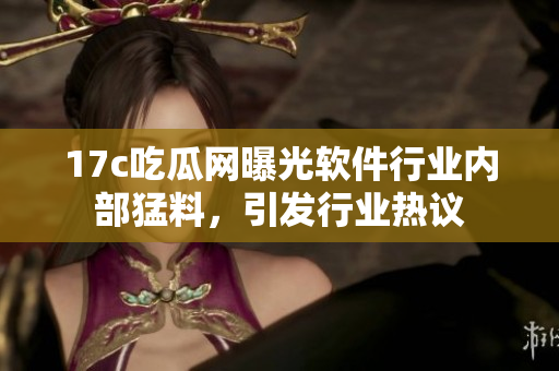 17c吃瓜网曝光软件行业内部猛料，引发行业热议
