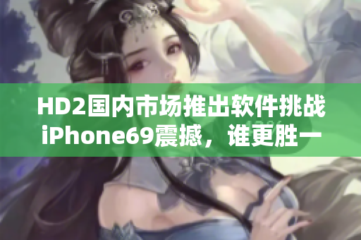 HD2国内市场推出软件挑战iPhone69震撼，谁更胜一筹？