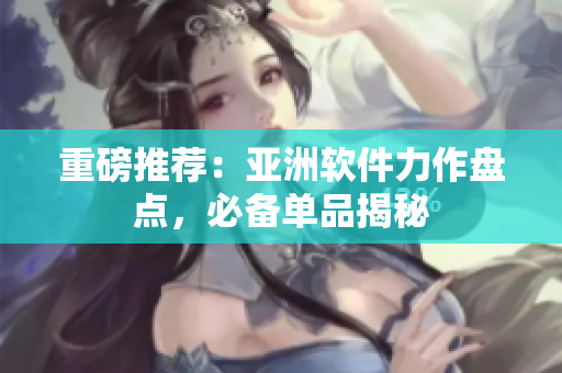 重磅推荐：亚洲软件力作盘点，必备单品揭秘
