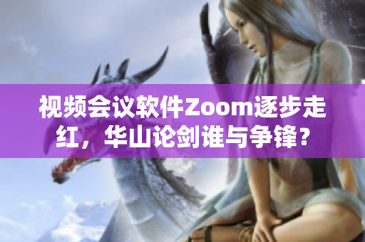 视频会议软件Zoom逐步走红，华山论剑谁与争锋？