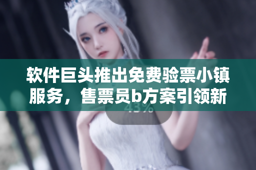 软件巨头推出免费验票小镇服务，售票员b方案引领新潮流