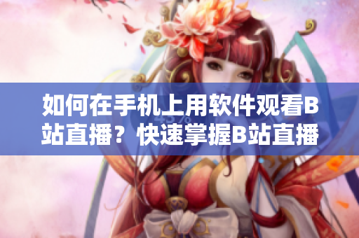 如何在手机上用软件观看B站直播？快速掌握B站直播APP操作窍门
