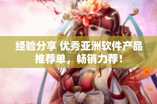 经验分享 优秀亚洲软件产品推荐单，畅销力荐！
