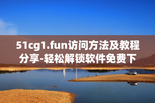 51cg1.fun访问方法及教程分享-轻松解锁软件免费下载路径