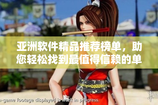 亚洲软件精品推荐榜单，助您轻松找到最值得信赖的单品