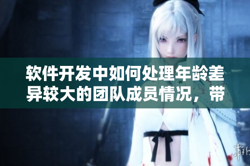 软件开发中如何处理年龄差异较大的团队成员情况，带你深度探讨