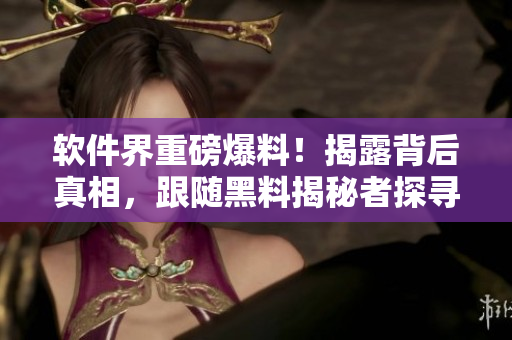 软件界重磅爆料！揭露背后真相，跟随黑料揭秘者探寻万里长征
