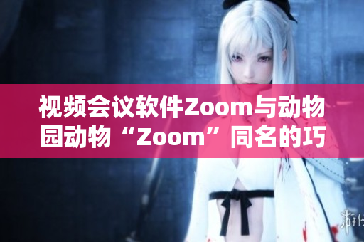 视频会议软件Zoom与动物园动物“Zoom”同名的巧妙联系