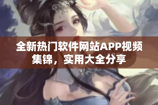 全新热门软件网站APP视频集锦，实用大全分享