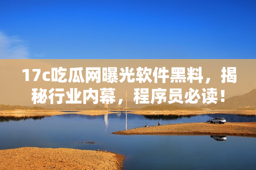 17c吃瓜网曝光软件黑料，揭秘行业内幕，程序员必读！