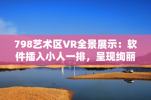 798艺术区VR全景展示：软件插入小人一排，呈现绚丽画面