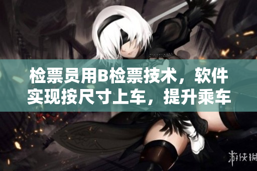 检票员用B检票技术，软件实现按尺寸上车，提升乘车体验