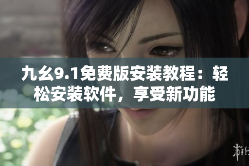 九幺9.1免费版安装教程：轻松安装软件，享受新功能