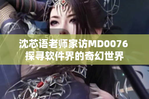 沈芯语老师家访MD0076 探寻软件界的奇幻世界