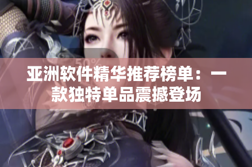 亚洲软件精华推荐榜单：一款独特单品震撼登场