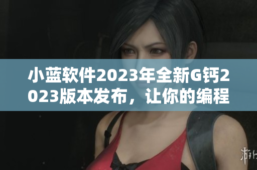 小蓝软件2023年全新G钙2023版本发布，让你的编程之路更加稳定。